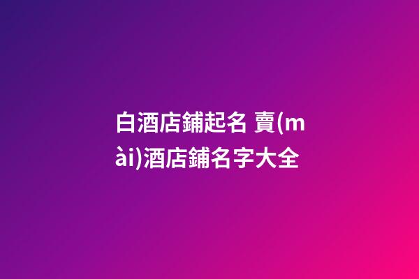 白酒店鋪起名 賣(mài)酒店鋪名字大全